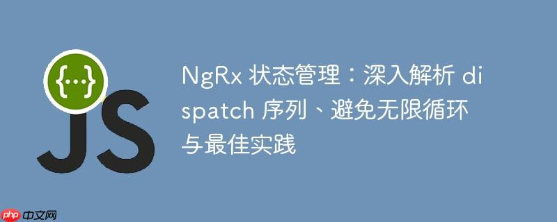 NgRx 状态管理：深入解析 dispatch 序列、避免无限循环与最佳实践