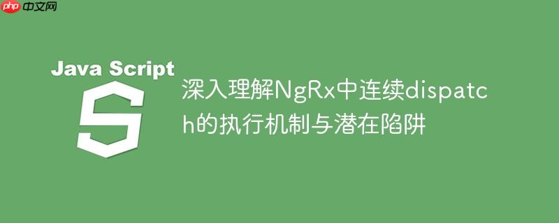 深入理解NgRx中连续dispatch的执行机制与潜在陷阱
