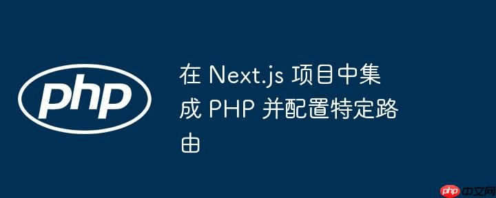在 Next.js 项目中集成 PHP 并配置特定路由