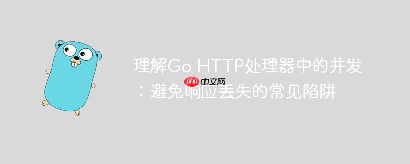 理解Go HTTP处理器中的并发：避免响应丢失的常见陷阱