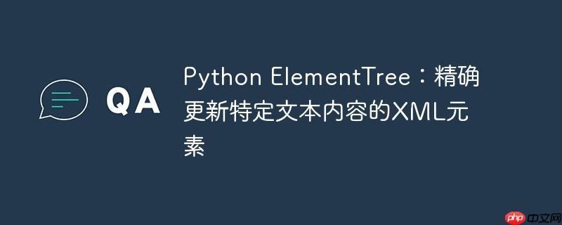 Python ElementTree：精确更新特定文本内容的XML元素