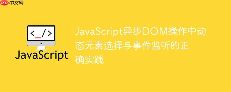 JavaScript异步DOM操作中动态元素选择与事件监听的正确实践