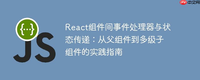 React组件间事件处理器与状态传递：从父组件到多级子组件的实践指南