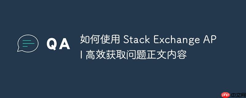 如何使用 Stack Exchange API 高效获取问题正文内容