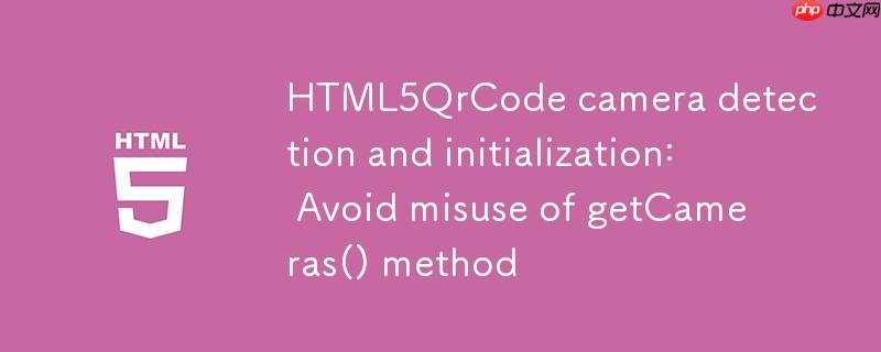 HTML5QrCode摄像头检测与初始化：避免getCameras()方法误用