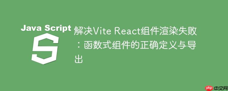 解决Vite React组件渲染失败：函数式组件的正确定义与导出