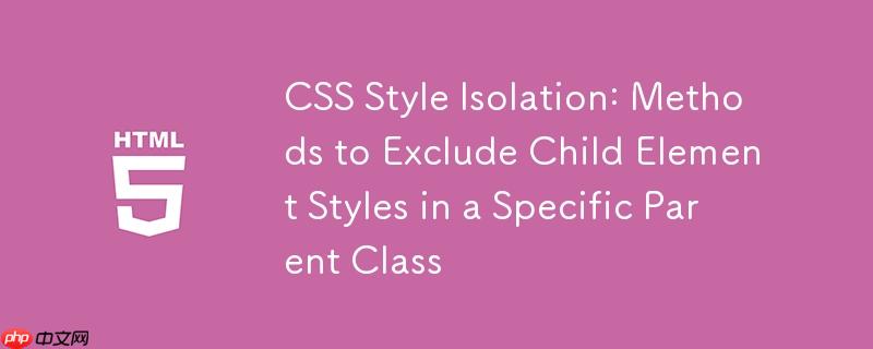 CSS 样式隔离：在特定父级类中排除子元素样式的方法