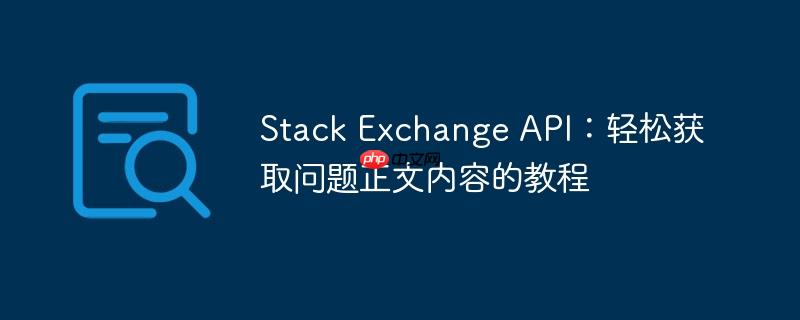 Stack Exchange API：轻松获取问题正文内容的教程