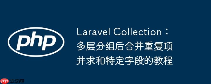 laravel collection：多层分组后合并重复项并求和特定字段的教程