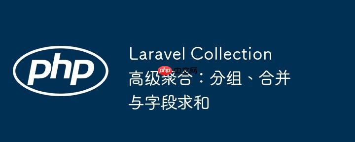 Laravel Collection 高级聚合：分组、合并与字段求和