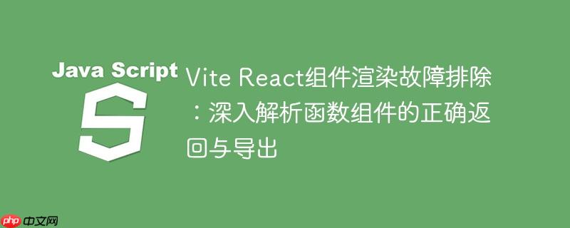 Vite React组件渲染故障排除：深入解析函数组件的正确返回与导出