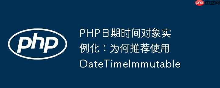 PHP日期时间对象实例化：为何推荐使用DateTimeImmutable