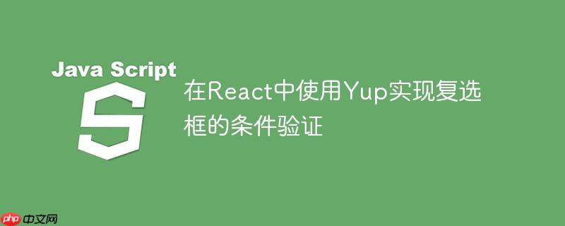 在React中使用Yup实现复选框的条件验证