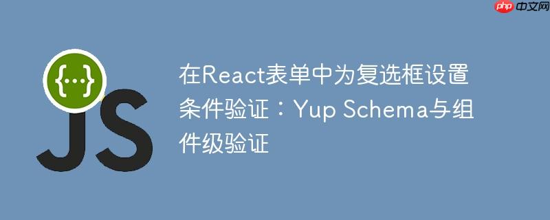 在React表单中为复选框设置条件验证：Yup Schema与组件级验证