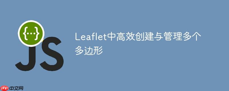 Leaflet中高效创建与管理多个多边形