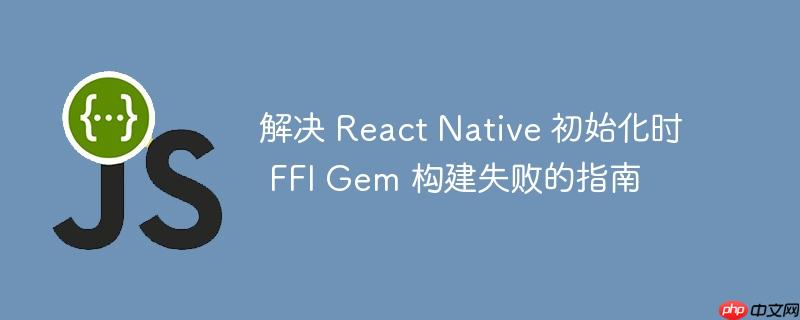 解决 React Native 初始化时 FFI Gem 构建失败的指南