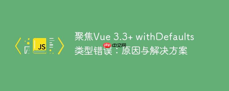聚焦Vue 3.3+ withDefaults 类型错误：原因与解决方案
