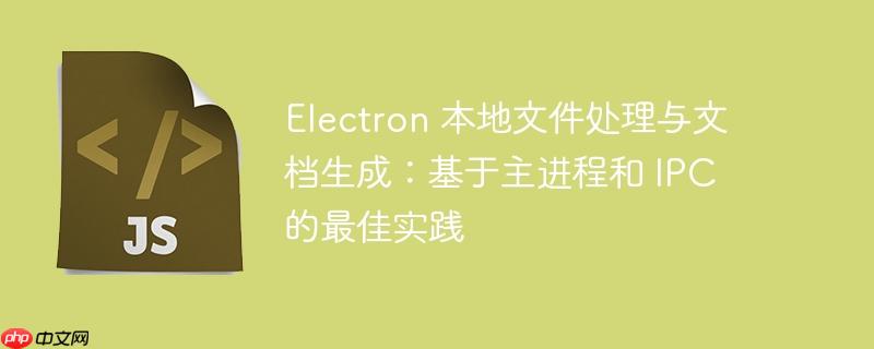 Electron 本地文件处理与文档生成：基于主进程和 IPC 的最佳实践