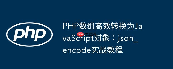 PHP数组高效转换为JavaScript对象：json_encode实战教程