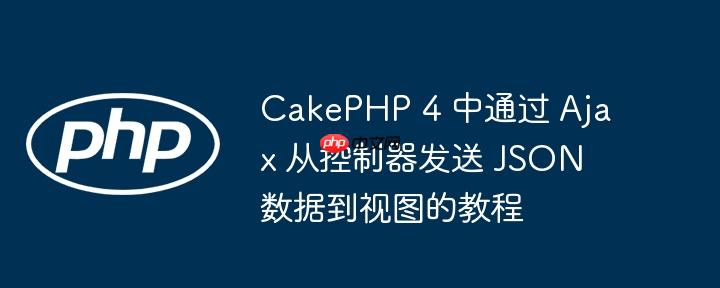 CakePHP 4 中通过 Ajax 从控制器发送 JSON 数据到视图的教程