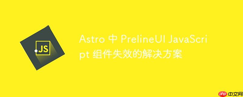 Astro 中 PrelineUI JavaScript 组件失效的解决方案