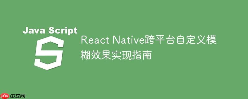 React Native跨平台自定义模糊效果实现指南