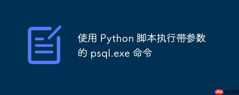 使用 Python 脚本执行带参数的 psql.exe 命令