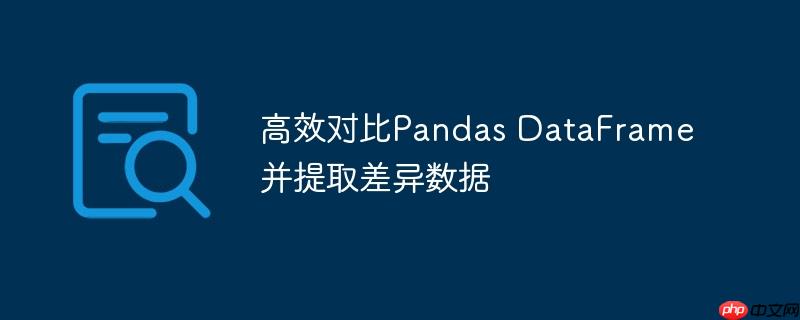 高效对比Pandas DataFrame并提取差异数据