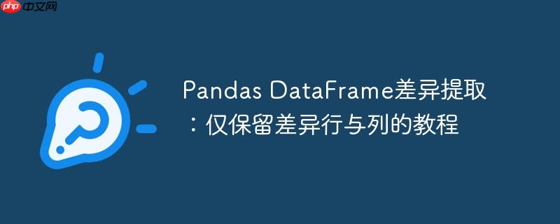 Pandas DataFrame差异提取：仅保留差异行与列的教程