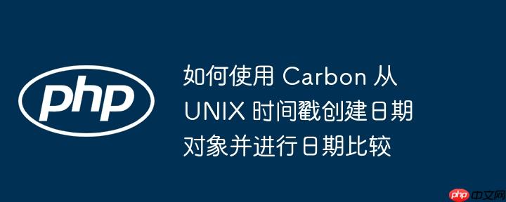 如何使用 carbon 从 unix 时间戳创建日期对象并进行日期比较