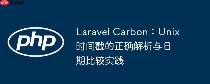 Laravel Carbon：Unix时间戳的正确解析与日期比较实践