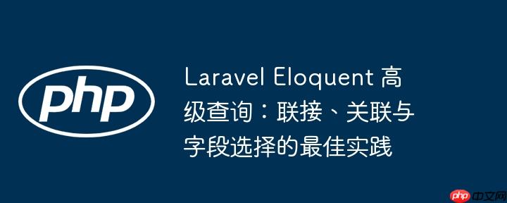Laravel Eloquent 高级查询：联接、关联与字段选择的最佳实践