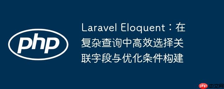 Laravel Eloquent：在复杂查询中高效选择关联字段与优化条件构建