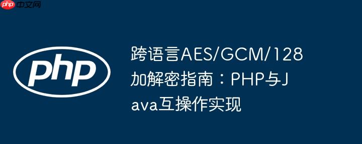 跨语言aes/gcm/128加解密指南：php与java互操作实现