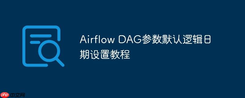 Airflow DAG参数默认逻辑日期设置教程