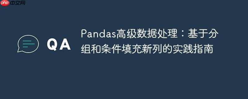 Pandas高级数据处理：基于分组和条件填充新列的实践指南