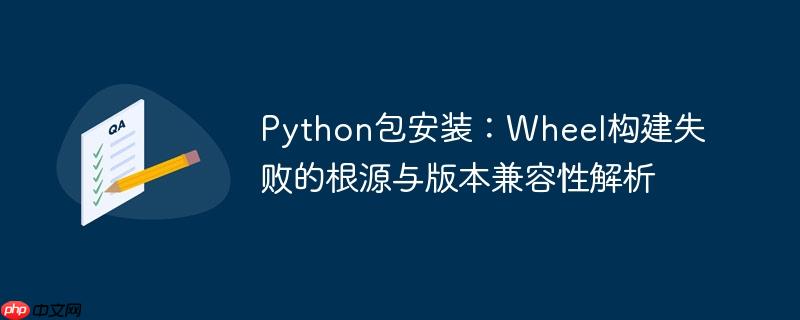 Python包安装：Wheel构建失败的根源与版本兼容性解析