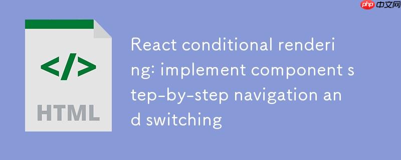 React条件渲染：实现组件分步导航与切换