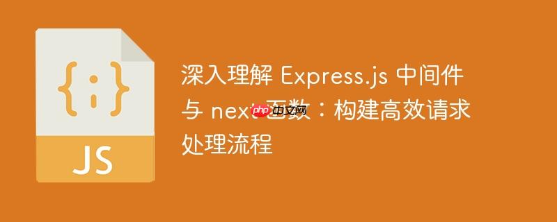 深入理解 Express.js 中间件与 next 函数：构建高效请求处理流程