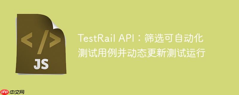 TestRail API：筛选可自动化测试用例并动态更新测试运行