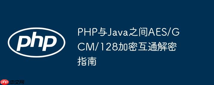 PHP与Java之间AES/GCM/128加密互通解密指南