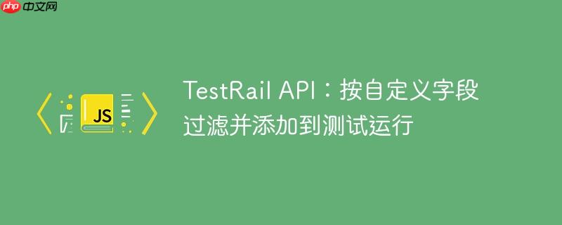 TestRail API：按自定义字段过滤并添加到测试运行