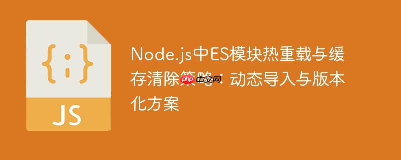Node.js中ES模块热重载与缓存清除策略：动态导入与版本化方案