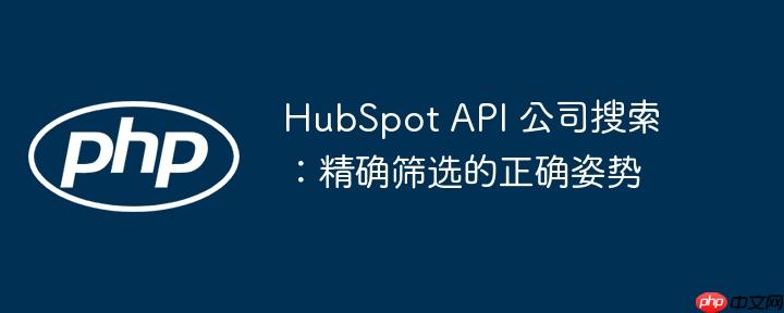 HubSpot API 公司搜索：精确筛选的正确姿势