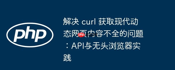 解决 curl 获取现代动态网页内容不全的问题：api与无头浏览器实践