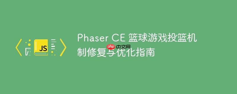 Phaser CE 篮球游戏投篮机制修复与优化指南