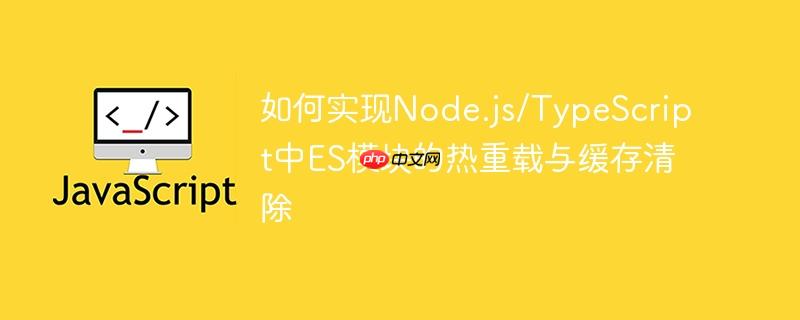 如何实现Node.js/TypeScript中ES模块的热重载与缓存清除