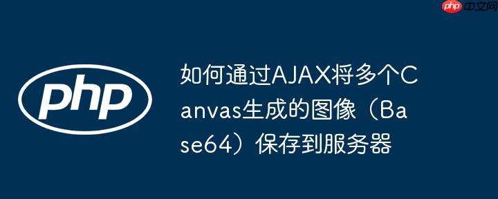 如何通过AJAX将多个Canvas生成的图像（Base64）保存到服务器