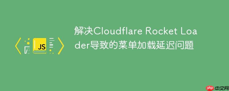 解决Cloudflare Rocket Loader导致的菜单加载延迟问题