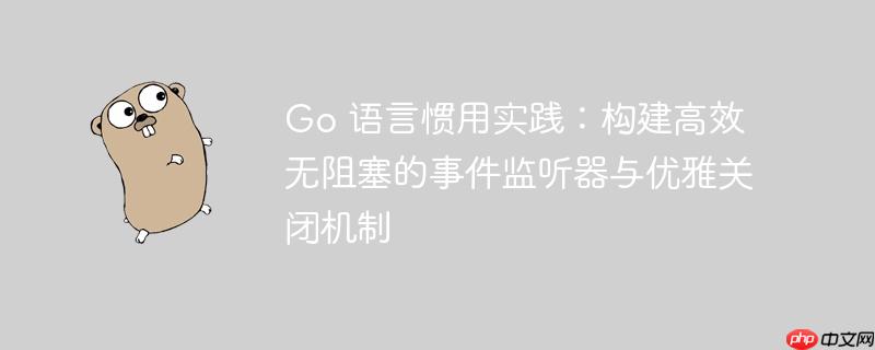 Go 语言惯用实践：构建高效无阻塞的事件监听器与优雅关闭机制